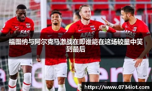福图纳与阿尔克马激战在即谁能在这场较量中笑到最后
