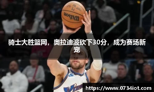 骑士大胜篮网，奥拉迪波砍下30分，成为赛场新宠
